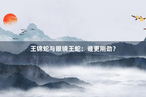 王锦蛇与眼镜王蛇：谁更刚劲？