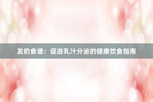 发奶食谱：促进乳汁分泌的健康饮食指南